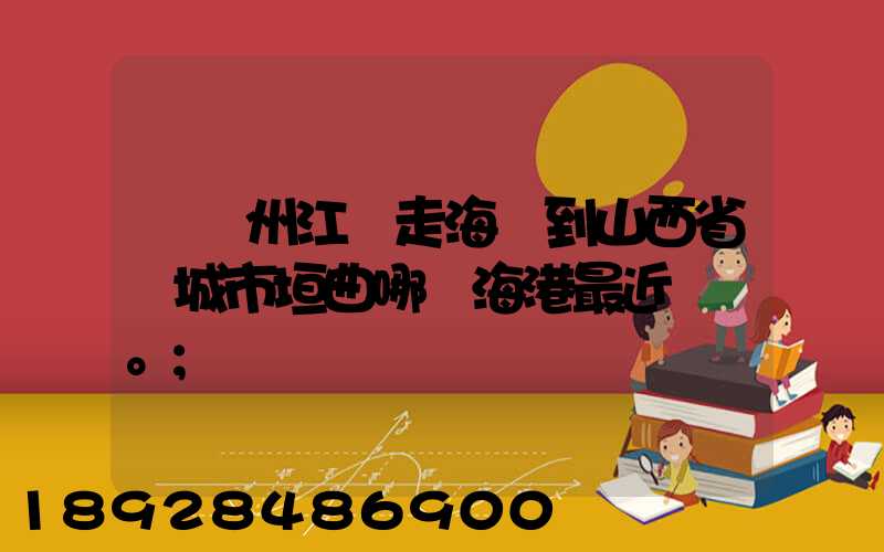從廣州江門走海運到山西省運城市垣曲哪個海港最近。